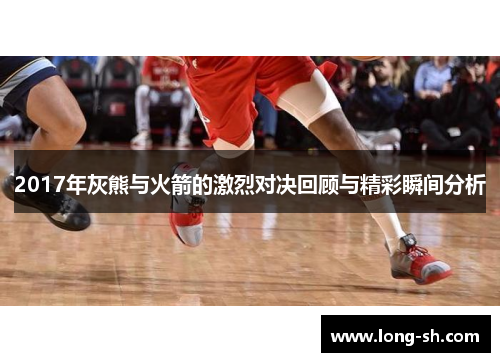 2017年灰熊与火箭的激烈对决回顾与精彩瞬间分析