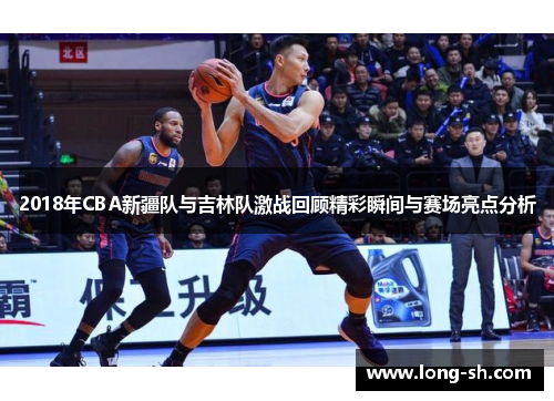 2018年CBA新疆队与吉林队激战回顾精彩瞬间与赛场亮点分析