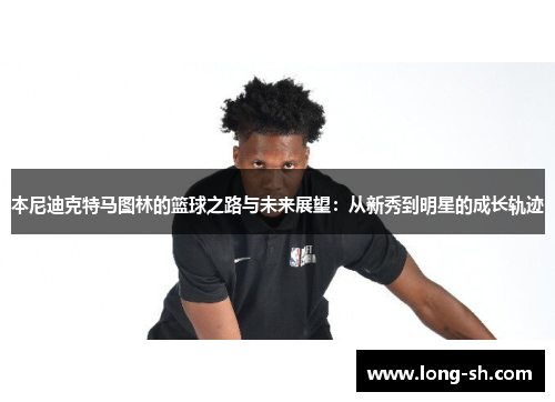 本尼迪克特马图林的篮球之路与未来展望：从新秀到明星的成长轨迹