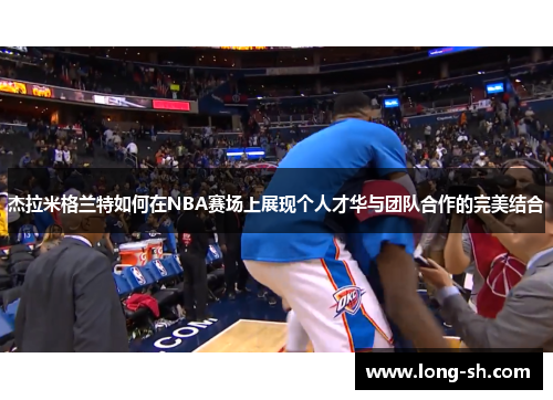 杰拉米格兰特如何在NBA赛场上展现个人才华与团队合作的完美结合
