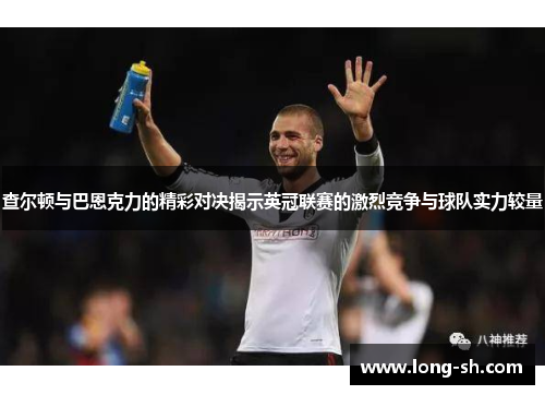 查尔顿与巴恩克力的精彩对决揭示英冠联赛的激烈竞争与球队实力较量