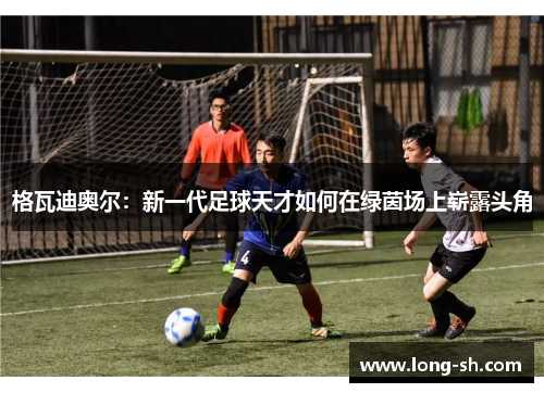 格瓦迪奥尔：新一代足球天才如何在绿茵场上崭露头角