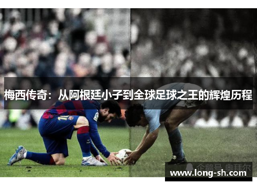 梅西传奇：从阿根廷小子到全球足球之王的辉煌历程