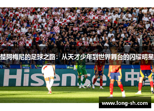 楚阿梅尼的足球之路：从天才少年到世界舞台的闪耀明星