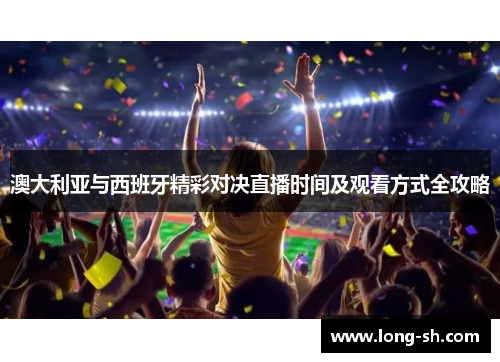 澳大利亚与西班牙精彩对决直播时间及观看方式全攻略