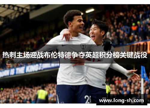 热刺主场迎战布伦特德争夺英超积分榜关键战役